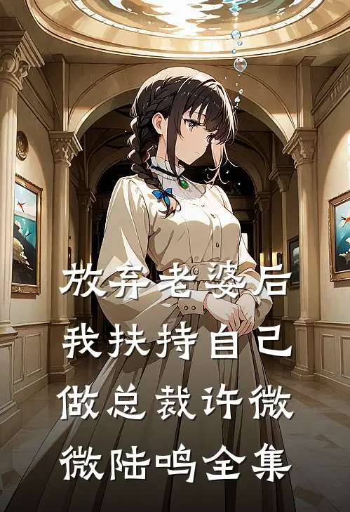 放弃老婆后，我扶持自己做总裁许微微陆鸣 全集