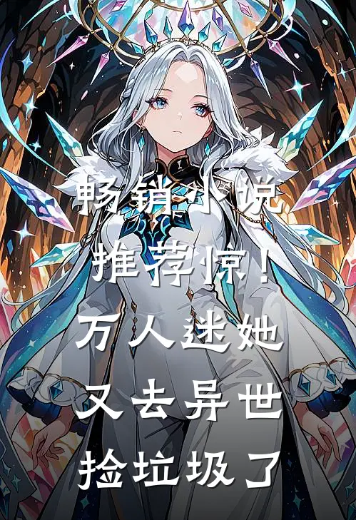 畅销小说推荐惊！万人迷她又去异世捡垃圾了