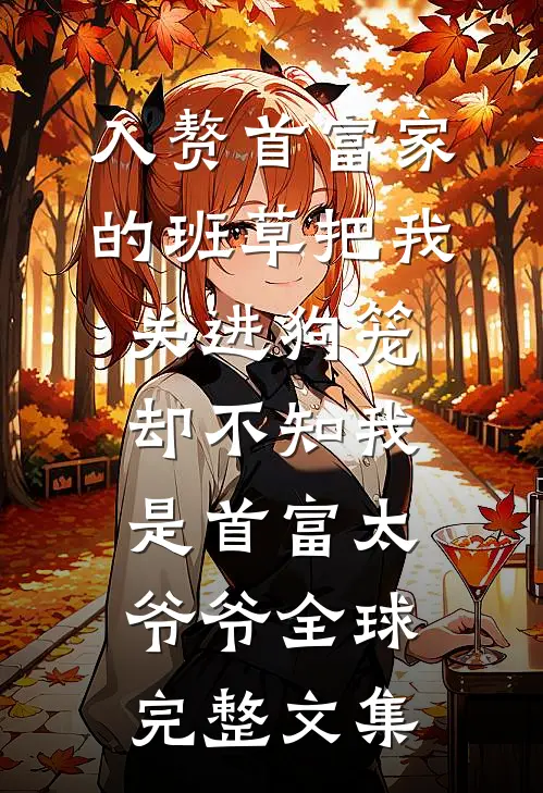 入赘首富家的班草把我关进狗笼，却不知我是首富太爷爷全球完整文集