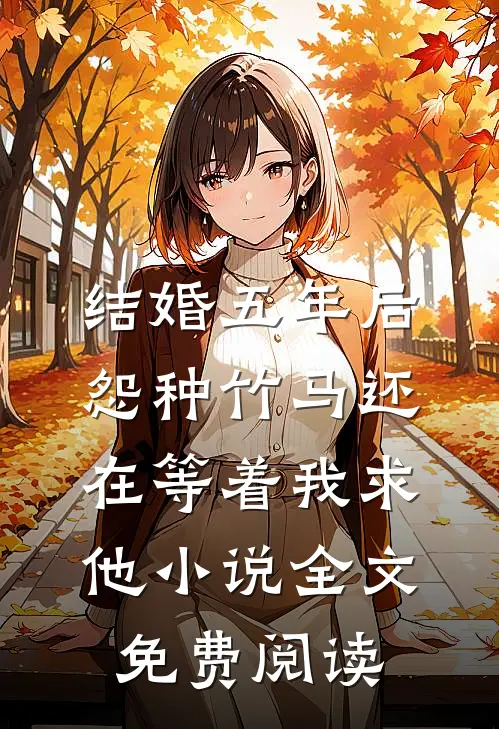 结婚五年后，怨种竹马还在等着我求他小说全文免费阅读
