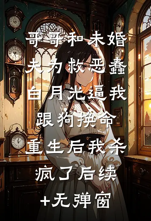 哥哥和未婚夫为救恶蠢白月光逼我跟狗换命，重生后我杀疯了后续+无弹窗