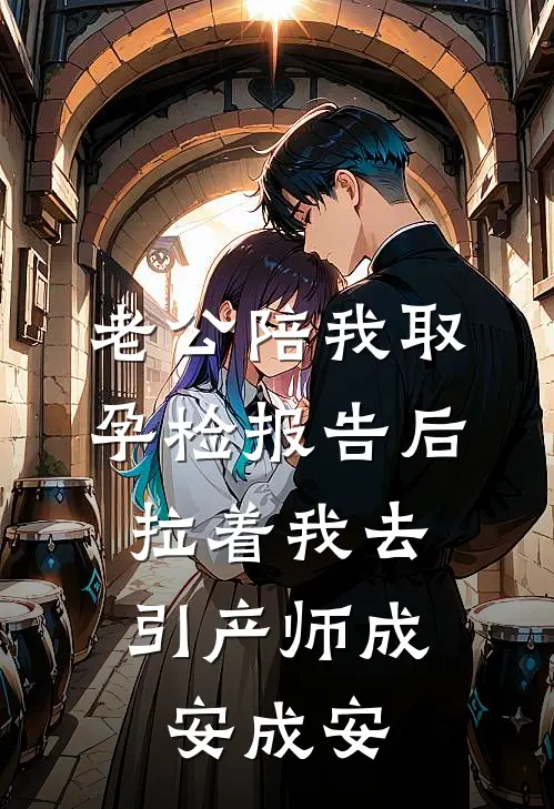 老公陪我取孕检报告后，拉着我去引产师成安成安