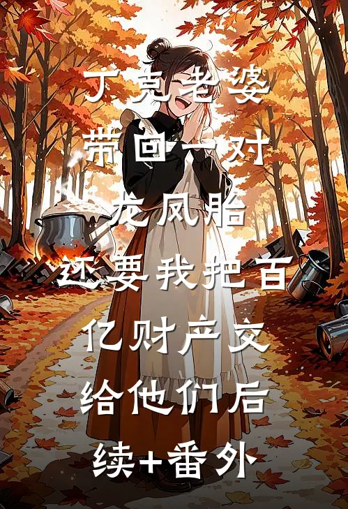 丁克老婆带回一对龙凤胎，还要我把百亿财产交给他们后续+番外