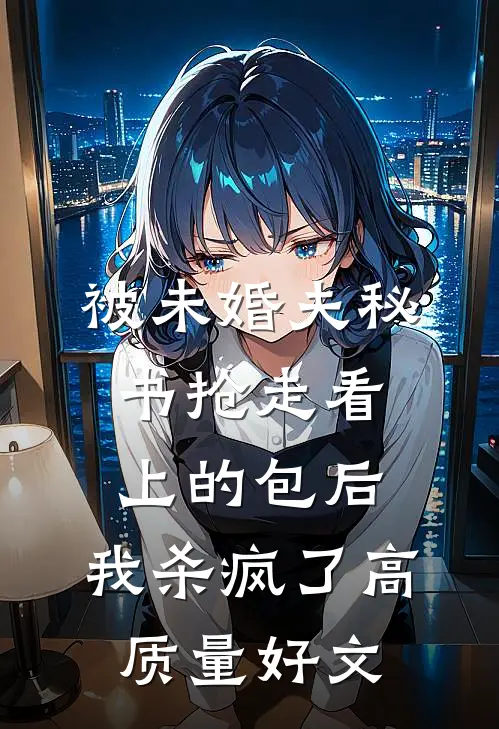 被未婚夫秘书抢走看上的包后，我杀疯了高质量好文