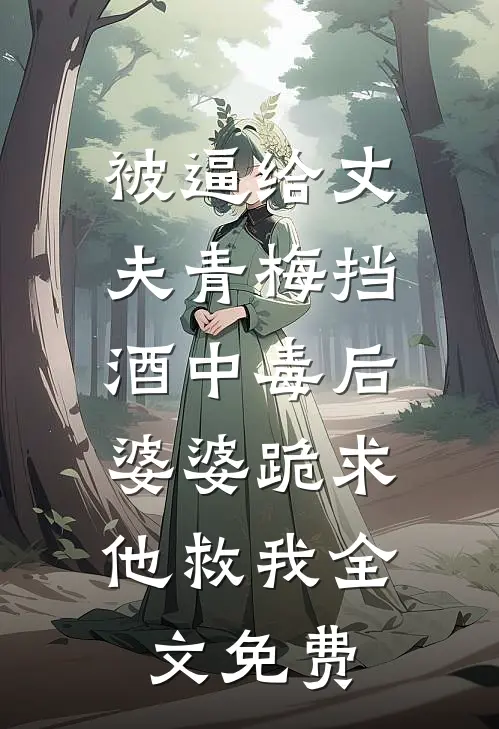 被逼给丈夫青梅挡酒中毒后，婆婆跪求他救我全文免费