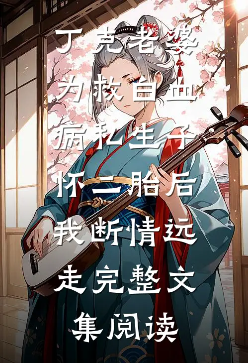 丁克老婆为救白血病私生子怀二胎后，我断情远走完整文集阅读