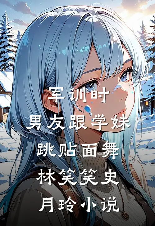 军训时，男友跟学妹跳贴面舞林笑笑史月玲小说