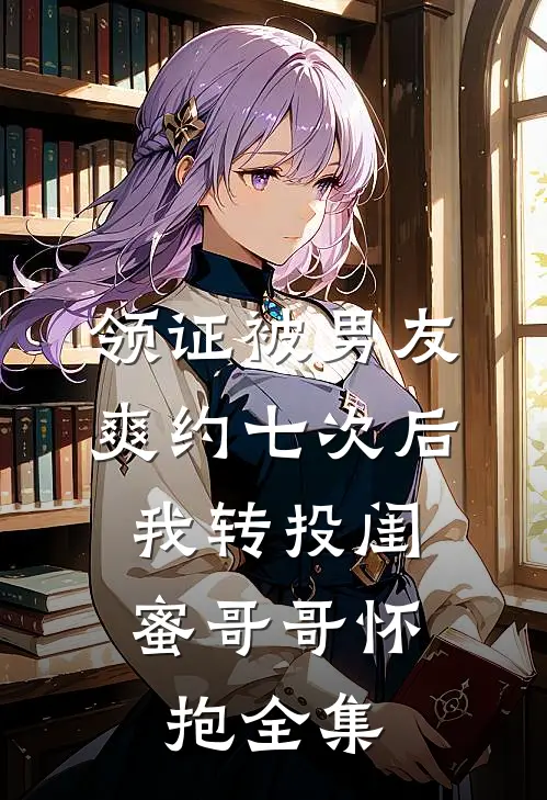 领证被男友爽约七次后，我转投闺蜜哥哥怀抱全集