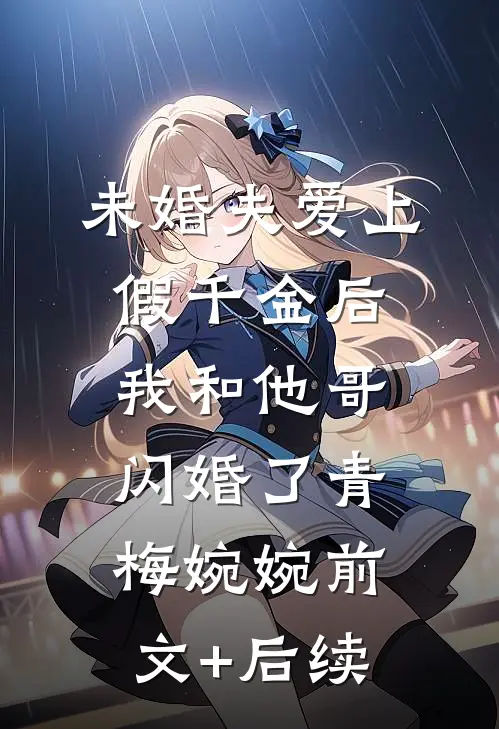 未婚夫爱上假千金后，我和他哥闪婚了青梅婉婉前文+后续