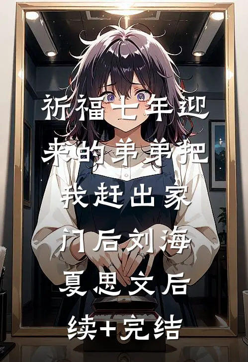 祈福七年迎来的弟弟把我赶出家门后刘海夏思文后续+完结