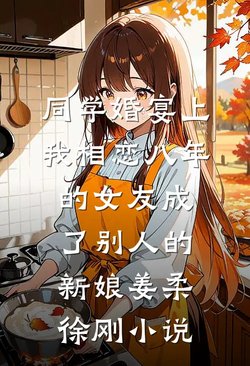 同学婚宴上，我相恋八年的女友成了别人的新娘姜柔徐刚小说