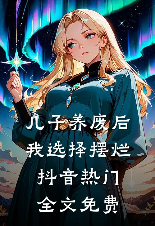儿子养废后，我选择摆烂抖音热门全文免费