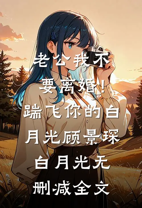 老公我不要离婚！踹飞你的白月光顾景琛白月光无删减全文