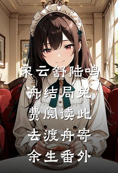 宋云舒陆鸣舟结局免费阅读此去渡舟寄余生番外