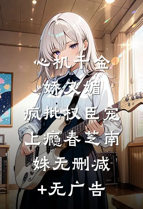 心机千金娇又媚，疯批权臣宠上瘾春芝南姝无删减+无广告