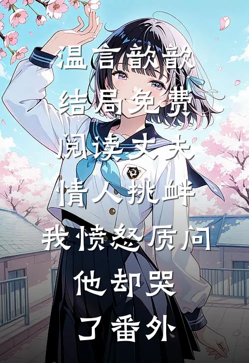 温言歆歆结局免费阅读丈夫情人挑衅，我愤怒质问，他却哭了番外