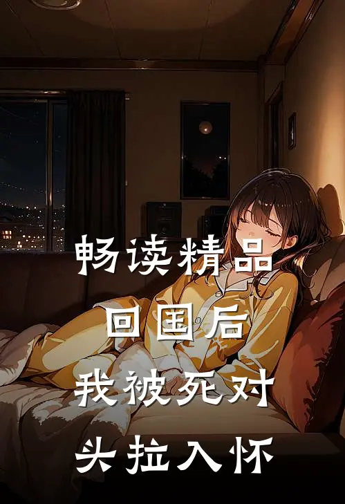 畅读精品回国后，我被死对头拉入怀