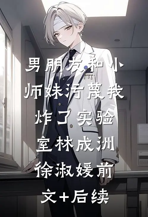 男朋友和小师妹污蔑我炸了实验室林成洲徐淑媛前文+后续