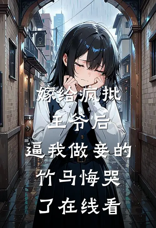 嫁给疯批王爷后，逼我做妾的竹马悔哭了在线看