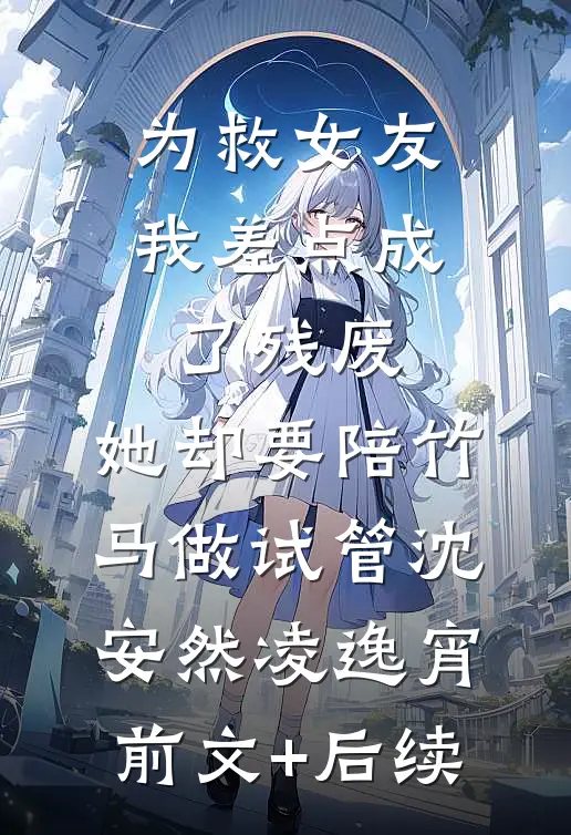 为救女友我差点成了残废，她却要陪竹马做试管沈安然凌逸宵前文+后续