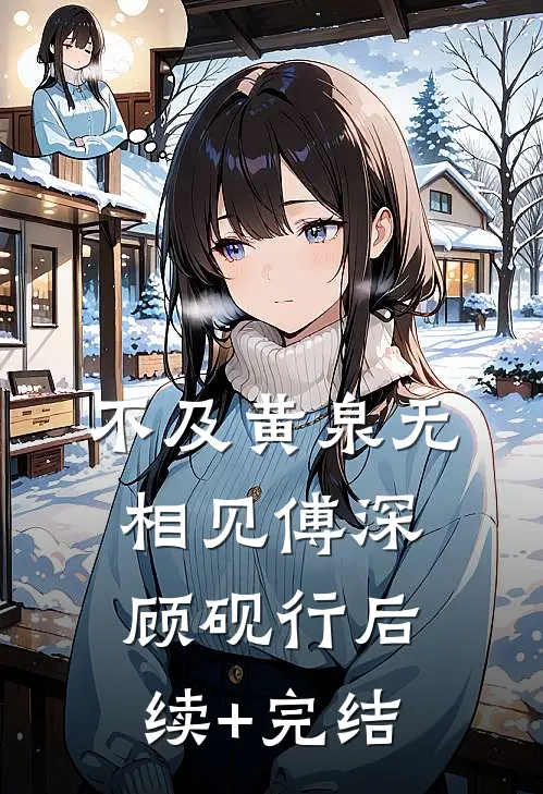 不及黄泉无相见傅深顾砚行后续+完结
