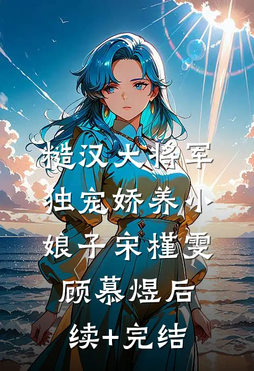 糙汉大将军独宠娇养小娘子宋槿雯顾慕煜后续+完结