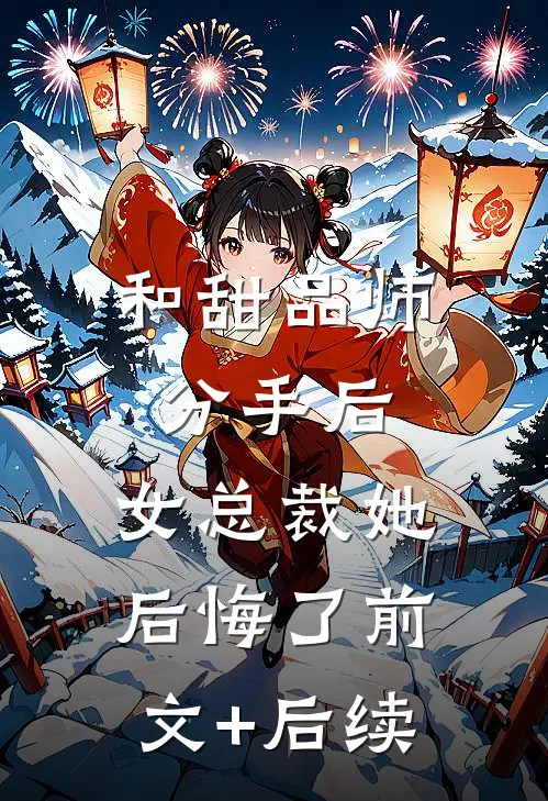 和甜品师分手后，女总裁她后悔了前文+后续