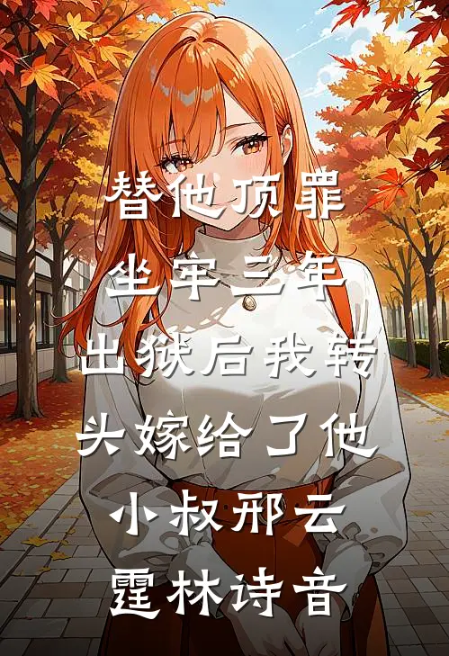 替他顶罪坐牢三年，出狱后我转头嫁给了他小叔邢云霆林诗音