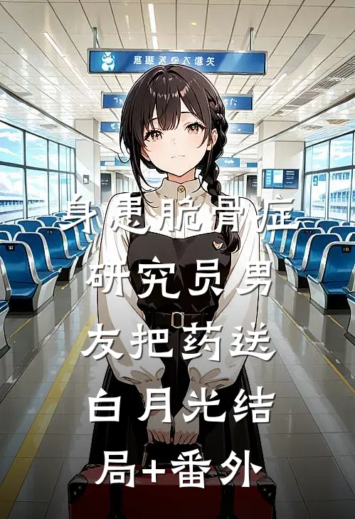身患脆骨症，研究员男友把药送白月光结局+番外