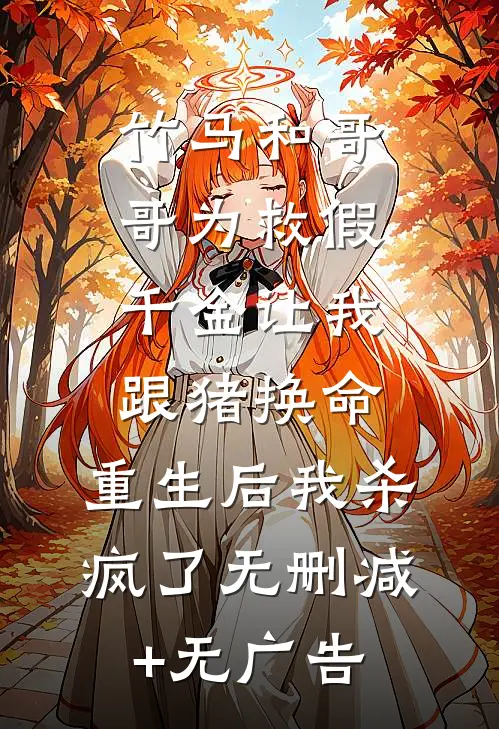 竹马和哥哥为救假千金让我跟猪换命，重生后我杀疯了无删减+无广告