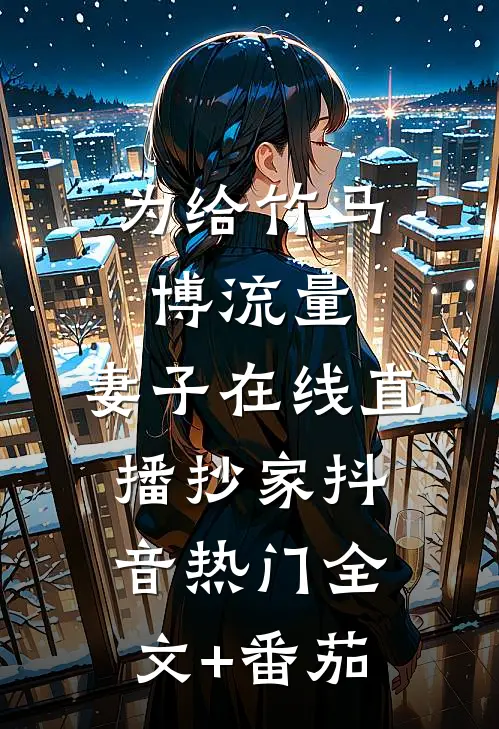 为给竹马博流量，妻子在线直播抄家抖音热门全文+番茄