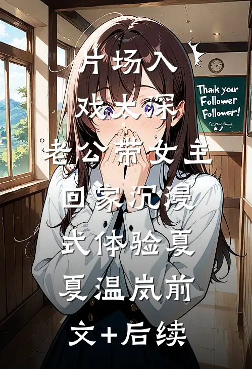片场入戏太深，老公带女主回家沉浸式体验夏夏温岚前文+后续