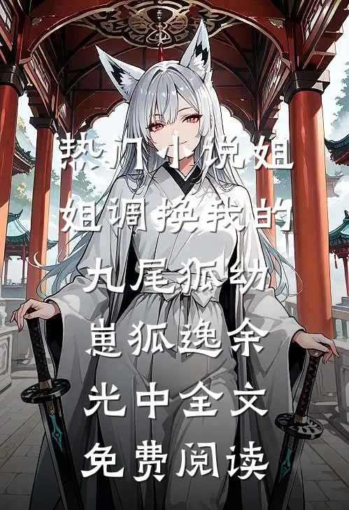 热门小说姐姐调换我的九尾狐幼崽狐逸余光中全文免费阅读