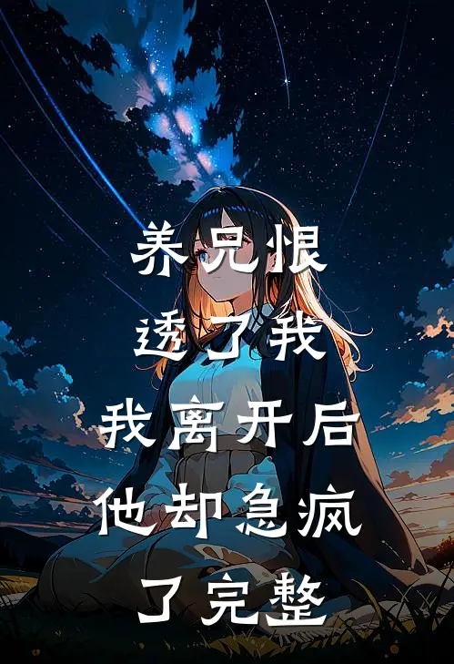 养兄恨透了我，我离开后他却急疯了完整