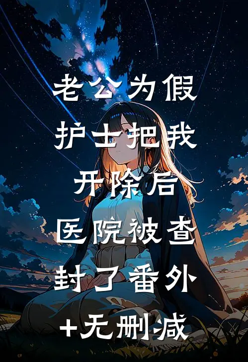 老公为假护士把我开除后，医院被查封了番外+无删减
