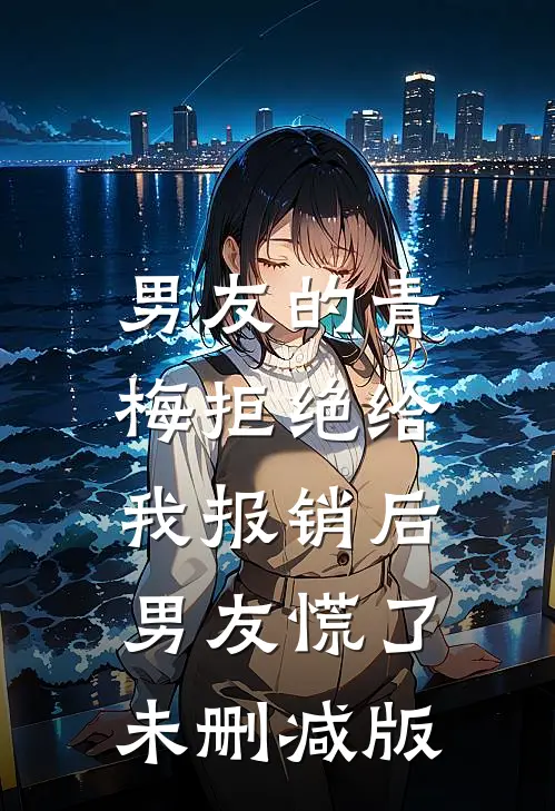 男友的青梅拒绝给我报销后，男友慌了未删减版