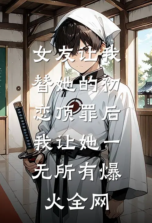 女友让我替她的初恋顶罪后，我让她一无所有爆火全网