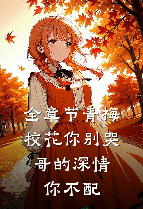 全章节青梅校花你别哭，哥的深情你不配