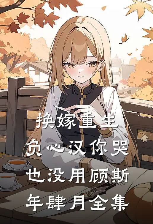 换嫁重生，负心汉你哭也没用顾斯年肆月全集