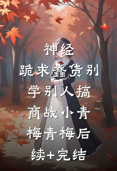 神经，跪求蠢货别学别人搞商战小青梅青梅后续+完结
