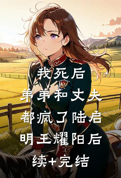 我死后，弟弟和丈夫都疯了陆启明王耀阳后续+完结