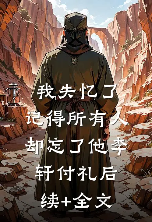 我失忆了，记得所有人，却忘了他李轩付礼后续+全文