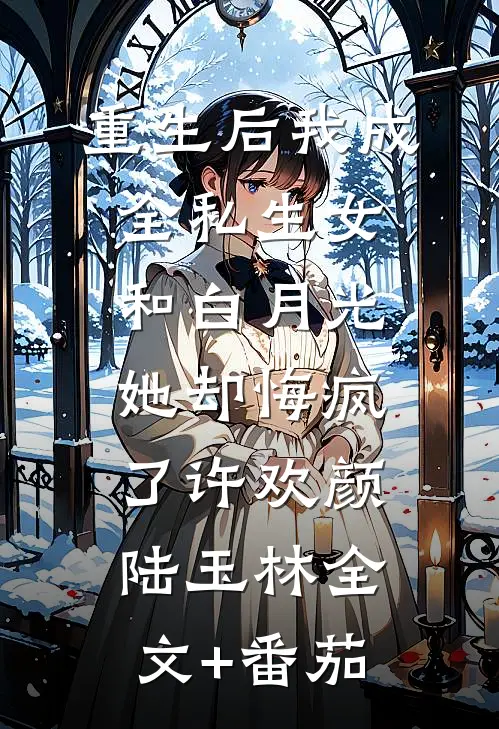 重生后我成全私生女和白月光，她却悔疯了许欢颜陆玉林全文+番茄