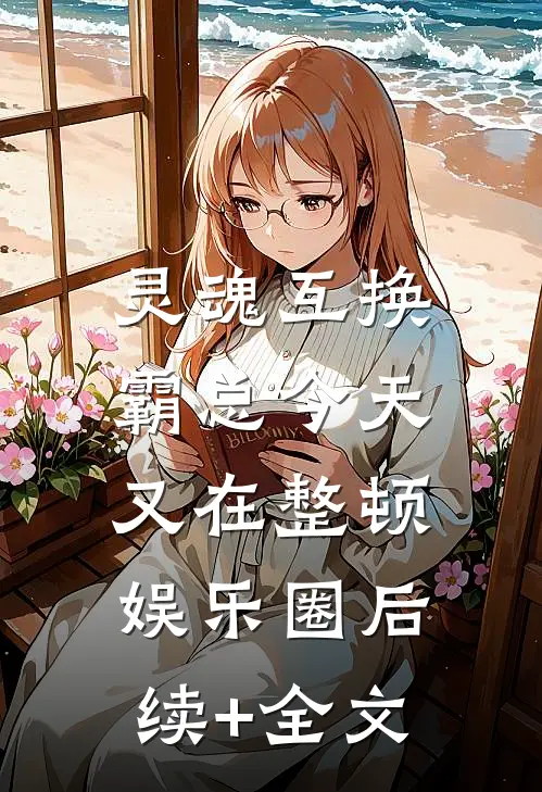 灵魂互换：霸总今天又在整顿娱乐圈后续+全文