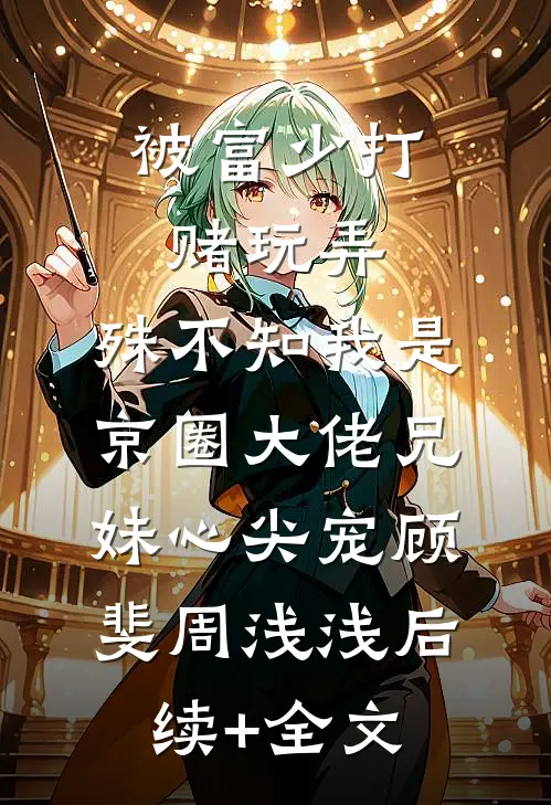 被富少打赌玩弄，殊不知我是京圈大佬兄妹心尖宠顾斐周浅浅后续+全文