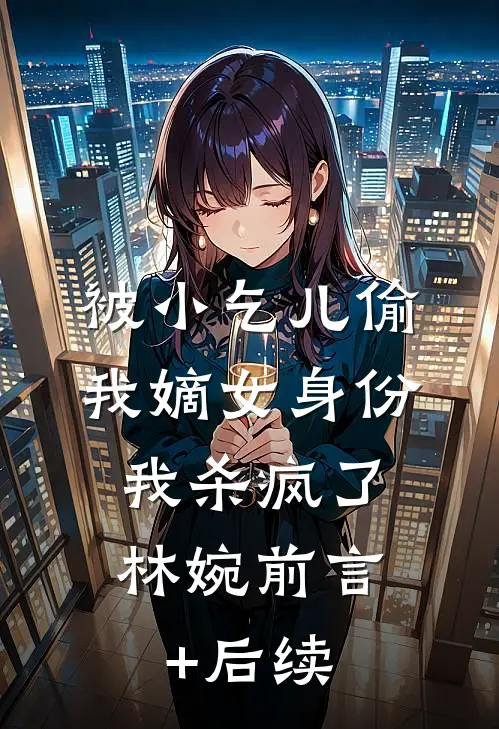 被小乞儿偷我嫡女身份，我杀疯了林婉前言+后续