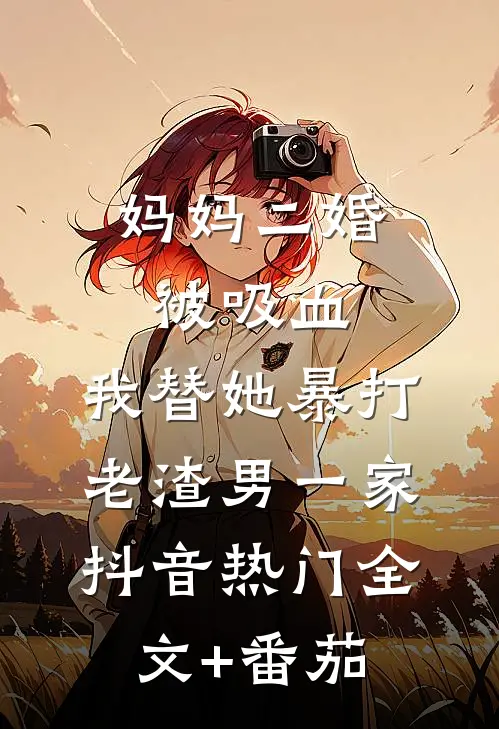 妈妈二婚被吸血，我替她暴打老渣男一家抖音热门全文+番茄