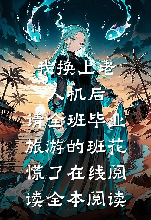 我换上老人机后，请全班毕业旅游的班花慌了在线阅读全本阅读