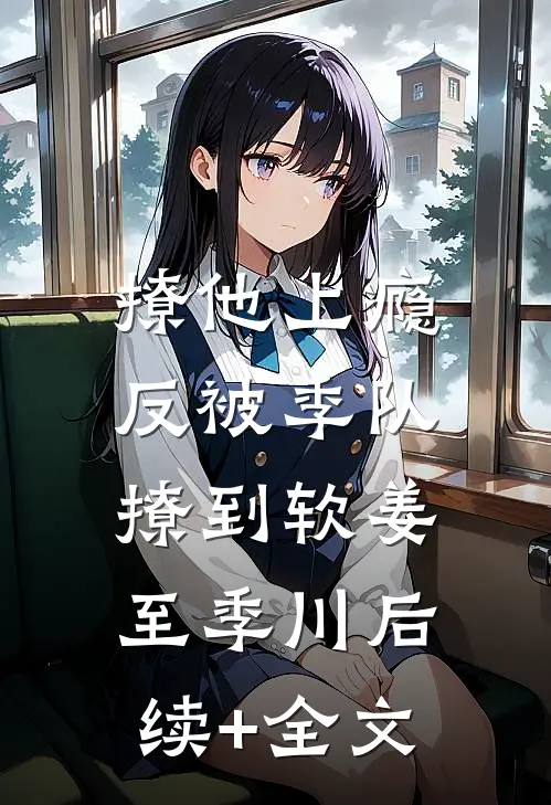 撩他上瘾，反被季队撩到软姜至季川后续+全文