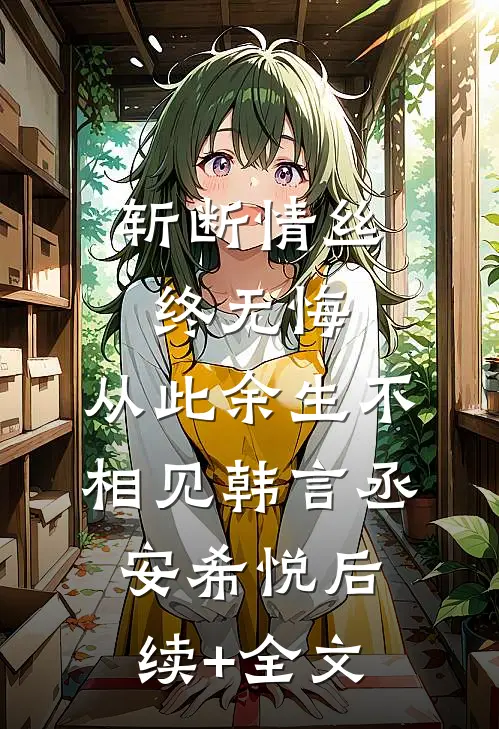 斩断情丝终无悔，从此余生不相见韩言丞安希悦后续+全文